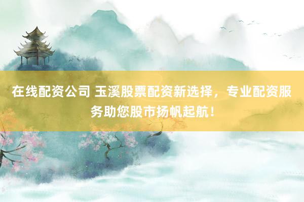 在线配资公司 玉溪股票配资新选择,专业配资服务助您股市扬帆起航!