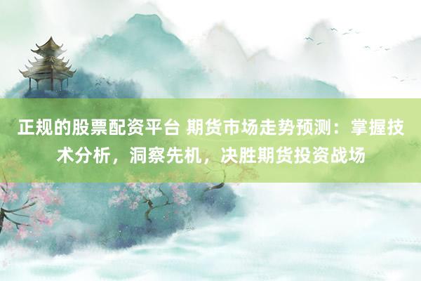 正规的股票配资平台 期货市场走势预测：掌握技术分析，洞察先机，决胜期货投资战场