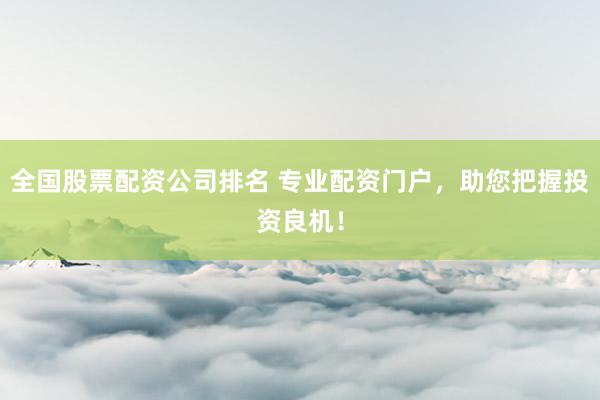 全国股票配资公司排名 专业配资门户，助您把握投资良机！