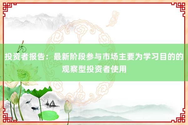投资者报告：最新阶段参与市场主要为学习目的的观察型投资者使用