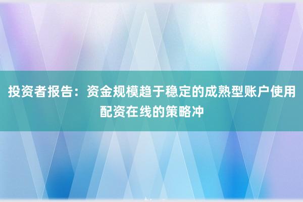 投资者报告：资金规模趋于稳定的成熟型账户使用配资在线的策略冲
