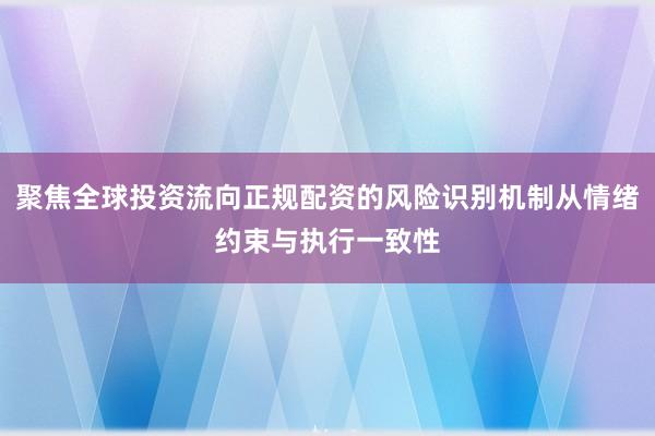 聚焦全球投资流向正规配资的风险识别机制从情绪约束与执行一致性