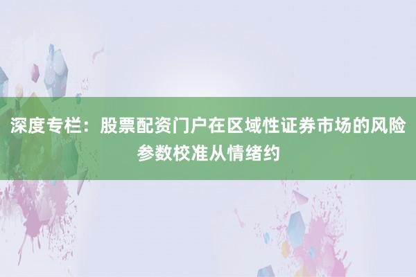 深度专栏:股票配资门户在区域性证券市场的风险参数校准从情绪约