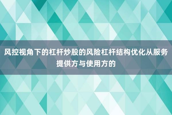 风控视角下的杠杆炒股的风险杠杆结构优化从服务提供方与使用方的