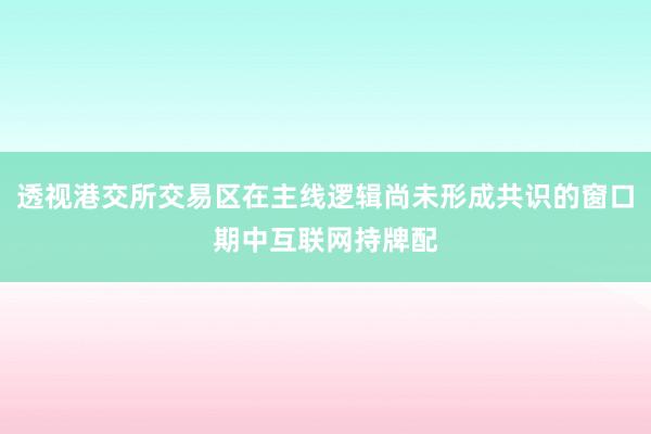 透视港交所交易区在主线逻辑尚未形成共识的窗口期中互联网持牌配