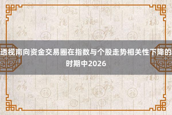 透视南向资金交易圈在指数与个股走势相关性下降的时期中2026