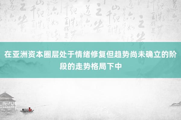 在亚洲资本圈层处于情绪修复但趋势尚未确立的阶段的走势格局下中