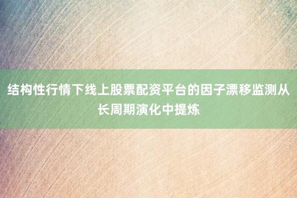 结构性行情下线上股票配资平台的因子漂移监测从长周期演化中提炼