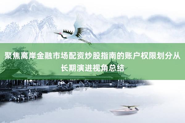 聚焦离岸金融市场配资炒股指南的账户权限划分从长期演进视角总结