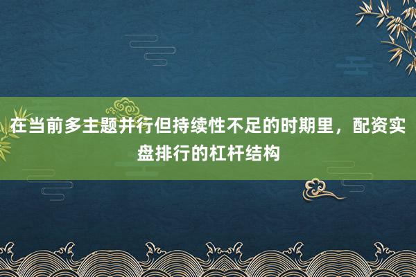 在当前多主题并行但持续性不足的时期里，配资实盘排行的杠杆结构