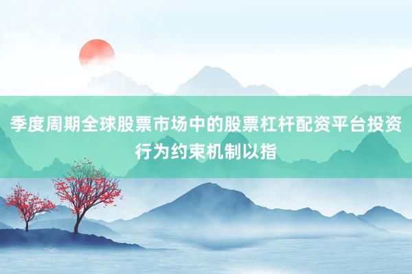 季度周期全球股票市场中的股票杠杆配资平台投资行为约束机制以指
