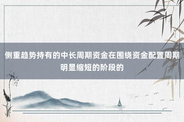 侧重趋势持有的中长周期资金在围绕资金配置周期明显缩短的阶段的