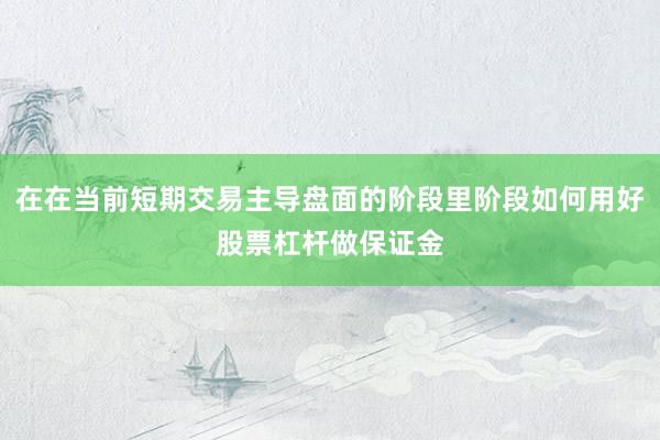 在在当前短期交易主导盘面的阶段里阶段如何用好股票杠杆做保证金