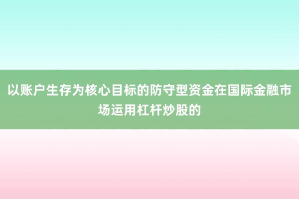 以账户生存为核心目标的防守型资金在国际金融市场运用杠杆炒股的