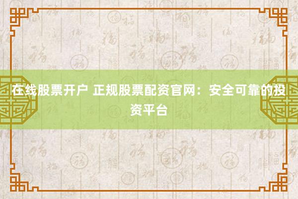 在线股票开户 正规股票配资官网:安全可靠的投资平台