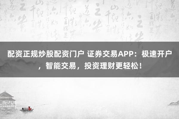 配资正规炒股配资门户 证券交易APP：极速开户，智能交易，投资理财更轻松！
