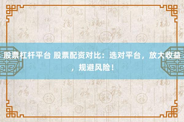 股票杠杆平台 股票配资对比：选对平台，放大收益，规避风险！