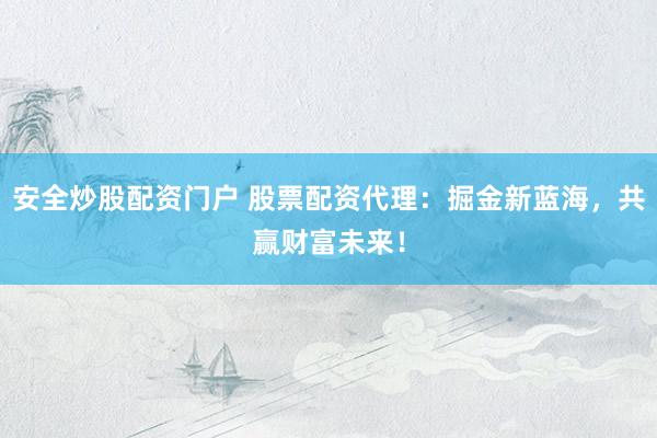 安全炒股配资门户 股票配资代理：掘金新蓝海，共赢财富未来！