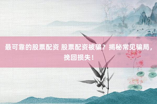 最可靠的股票配资 股票配资被骗？揭秘常见骗局，挽回损失！