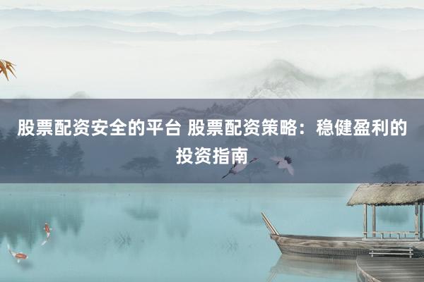 股票配资安全的平台 股票配资策略：稳健盈利的投资指南