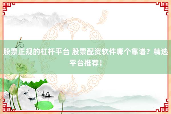股票正规的杠杆平台 股票配资软件哪个靠谱?精选平台推荐!