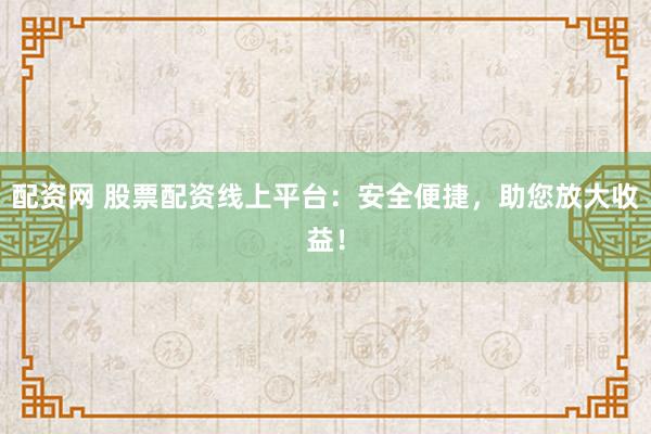配资网 股票配资线上平台：安全便捷，助您放大收益！