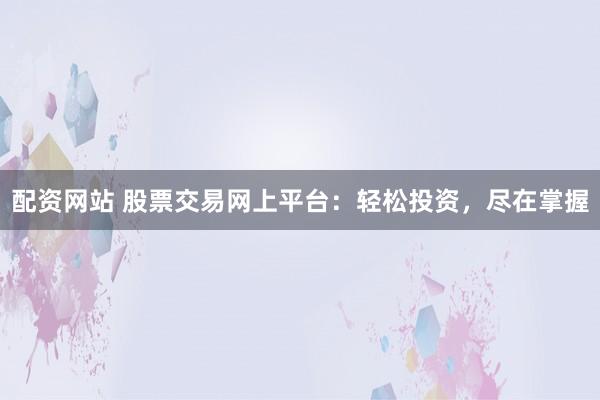 配资网站 股票交易网上平台：轻松投资，尽在掌握