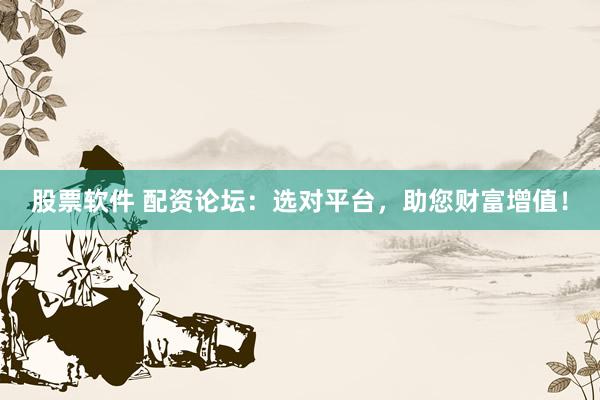 股票软件 配资论坛：选对平台，助您财富增值！