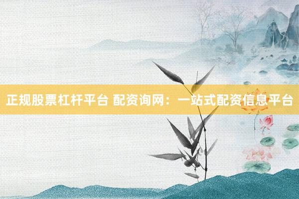 正规股票杠杆平台 配资询网：一站式配资信息平台