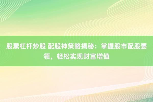 股票杠杆炒股 配股神策略揭秘：掌握股市配股要领，轻松实现财富增值