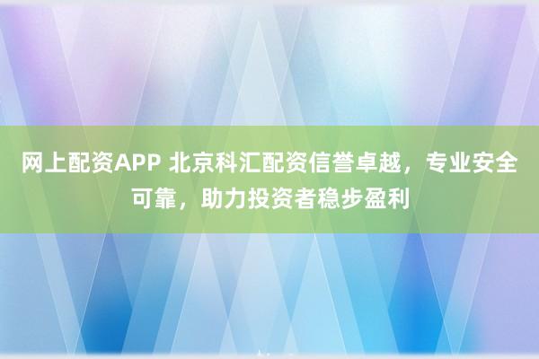 网上配资APP 北京科汇配资信誉卓越，专业安全可靠，助力投资者稳步盈利