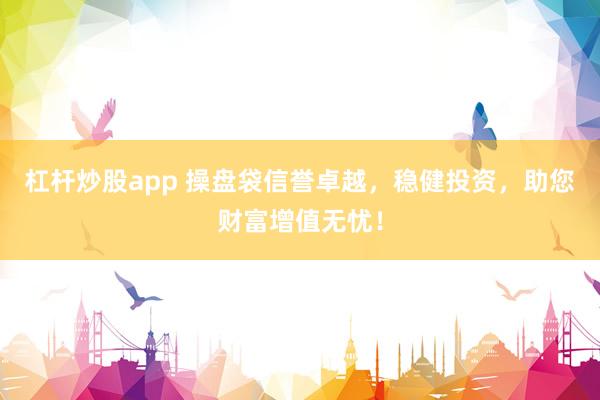 杠杆炒股app 操盘袋信誉卓越，稳健投资，助您财富增值无忧！
