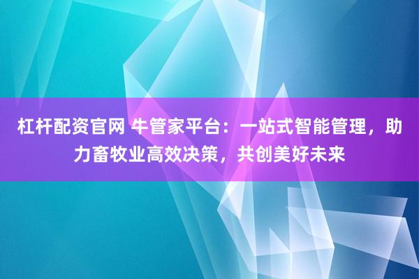 杠杆配资官网 牛管家平台：一站式智能管理，助力畜牧业高效决策，共创美好未来