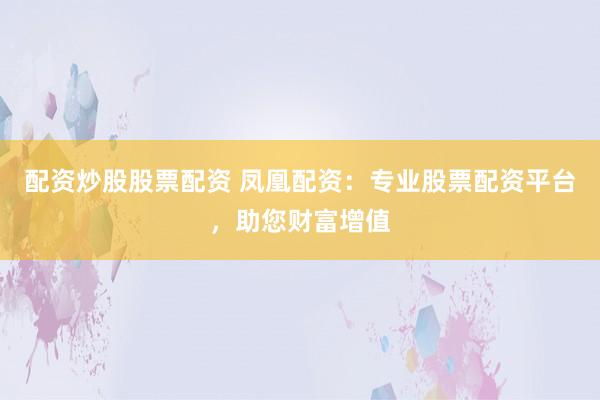 配资炒股股票配资 凤凰配资：专业股票配资平台，助您财富增值