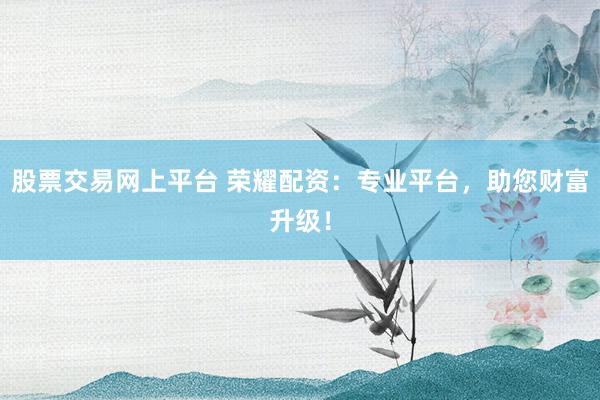 股票交易网上平台 荣耀配资：专业平台，助您财富升级！