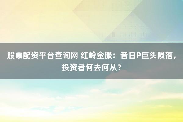 股票配资平台查询网 红岭金服：昔日P巨头陨落，投资者何去何从？