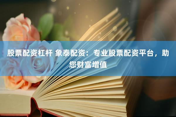 股票配资杠杆 象泰配资：专业股票配资平台，助您财富增值
