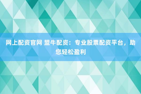 网上配资官网 盟牛配资：专业股票配资平台，助您轻松盈利