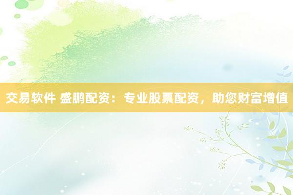 交易软件 盛鹏配资：专业股票配资，助您财富增值