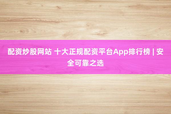 配资炒股网站 十大正规配资平台App排行榜 | 安全可靠之选