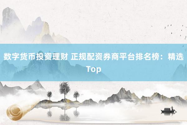 数字货币投资理财 正规配资券商平台排名榜：精选Top