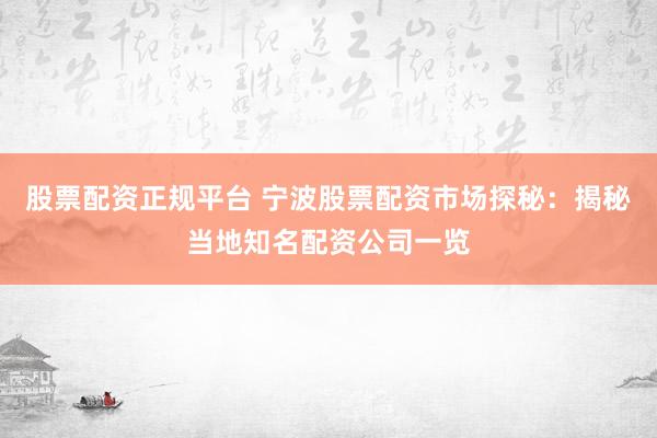 股票配资正规平台 宁波股票配资市场探秘:揭秘当地知名配资公司一览