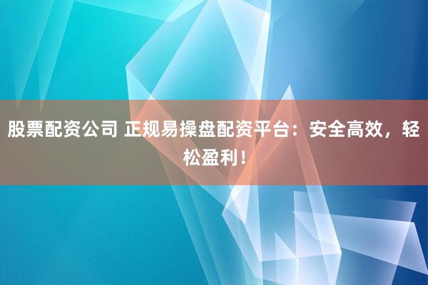 股票配资公司 正规易操盘配资平台：安全高效，轻松盈利！