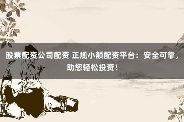 股票配资公司配资 正规小额配资平台：安全可靠，助您轻松投资！