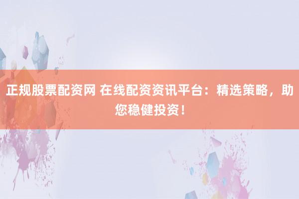 正规股票配资网 在线配资资讯平台：精选策略，助您稳健投资！