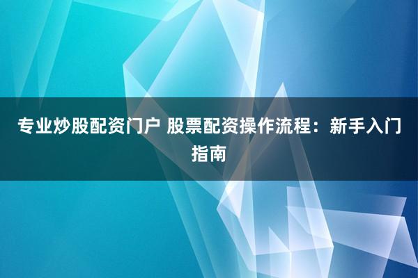 专业炒股配资门户 股票配资操作流程：新手入门指南