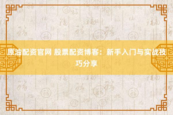 原油配资官网 股票配资博客：新手入门与实战技巧分享