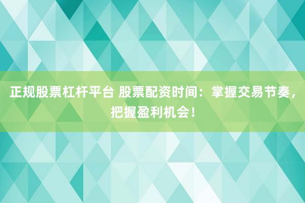 正规股票杠杆平台 股票配资时间:掌握交易节奏,把握盈利机会!