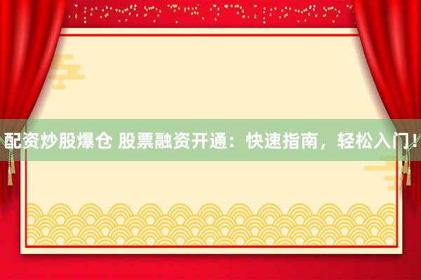 配资炒股爆仓 股票融资开通：快速指南，轻松入门！