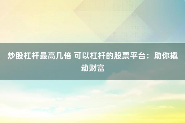 炒股杠杆最高几倍 可以杠杆的股票平台：助你撬动财富